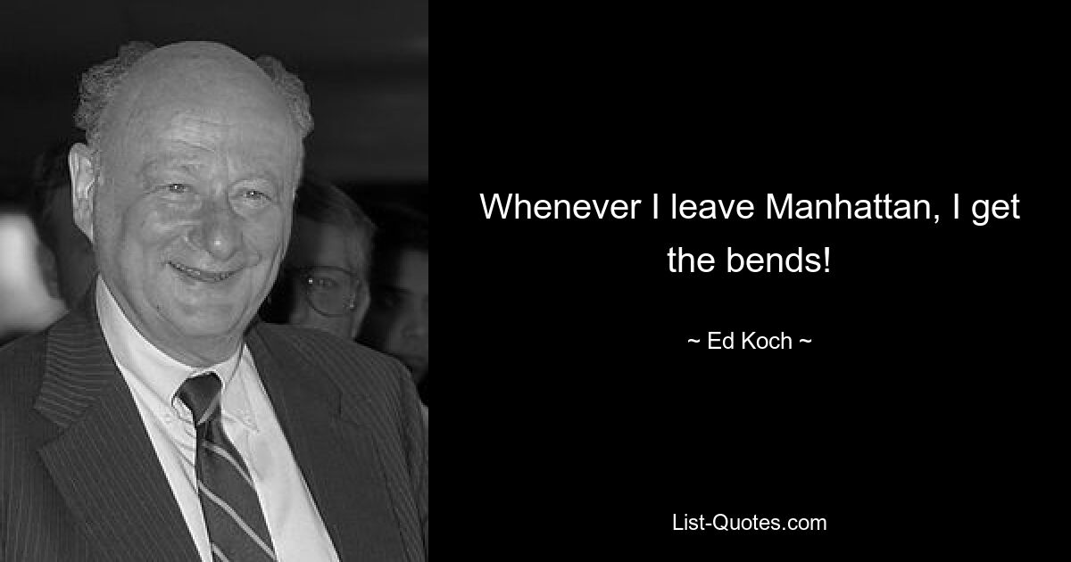 Whenever I leave Manhattan, I get the bends! — © Ed Koch