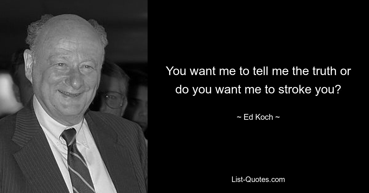 You want me to tell me the truth or do you want me to stroke you? — © Ed Koch