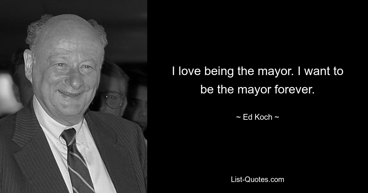 I love being the mayor. I want to be the mayor forever. — © Ed Koch