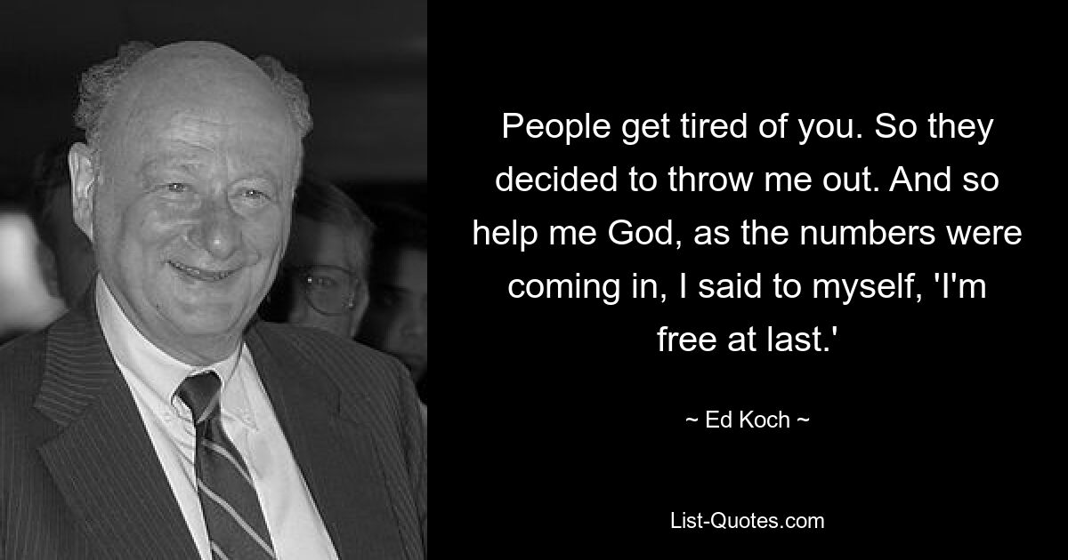 People get tired of you. So they decided to throw me out. And so help me God, as the numbers were coming in, I said to myself, 'I'm free at last.' — © Ed Koch