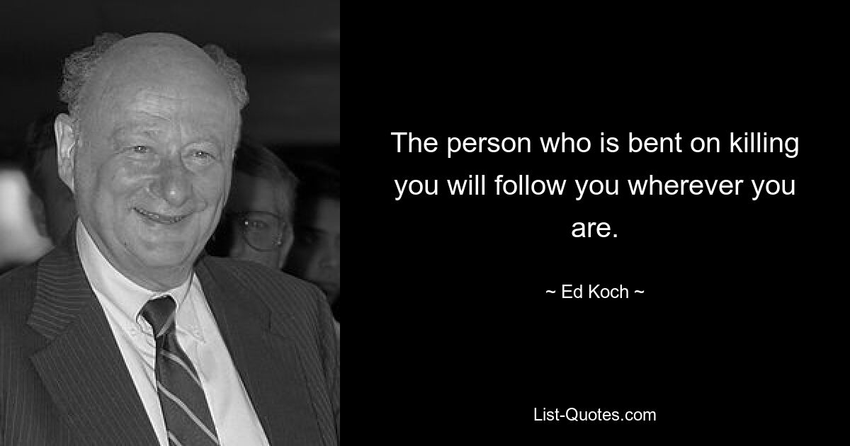 The person who is bent on killing you will follow you wherever you are. — © Ed Koch