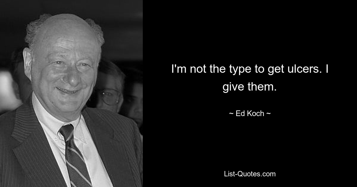 I'm not the type to get ulcers. I give them. — © Ed Koch