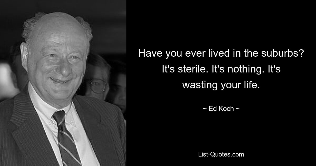 Have you ever lived in the suburbs? It's sterile. It's nothing. It's wasting your life. — © Ed Koch