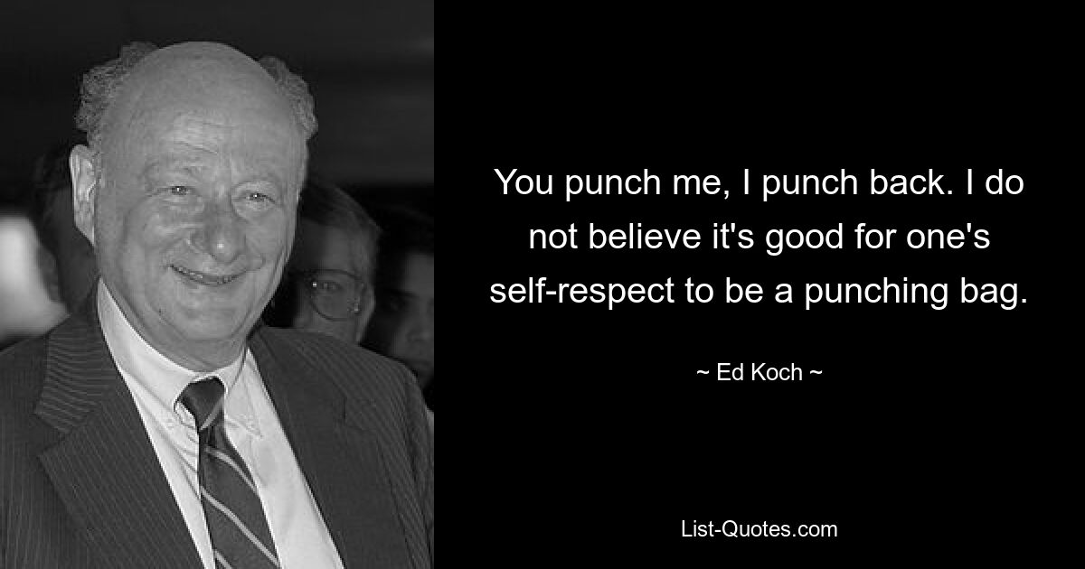 You punch me, I punch back. I do not believe it's good for one's self-respect to be a punching bag. — © Ed Koch