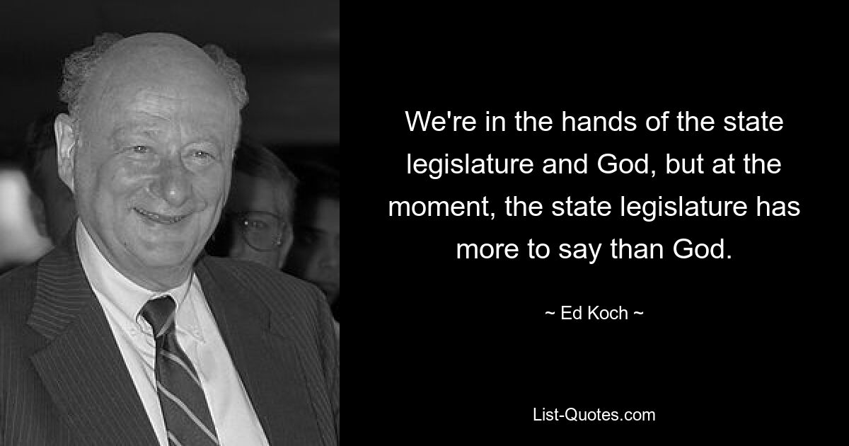 We're in the hands of the state legislature and God, but at the moment, the state legislature has more to say than God. — © Ed Koch