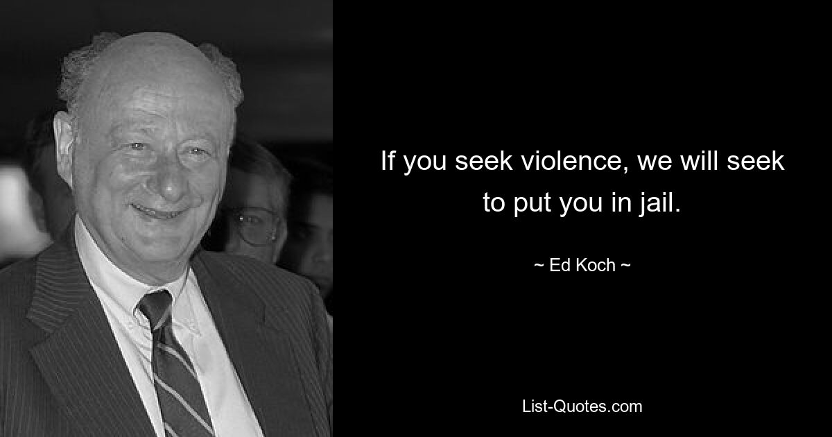 If you seek violence, we will seek to put you in jail. — © Ed Koch