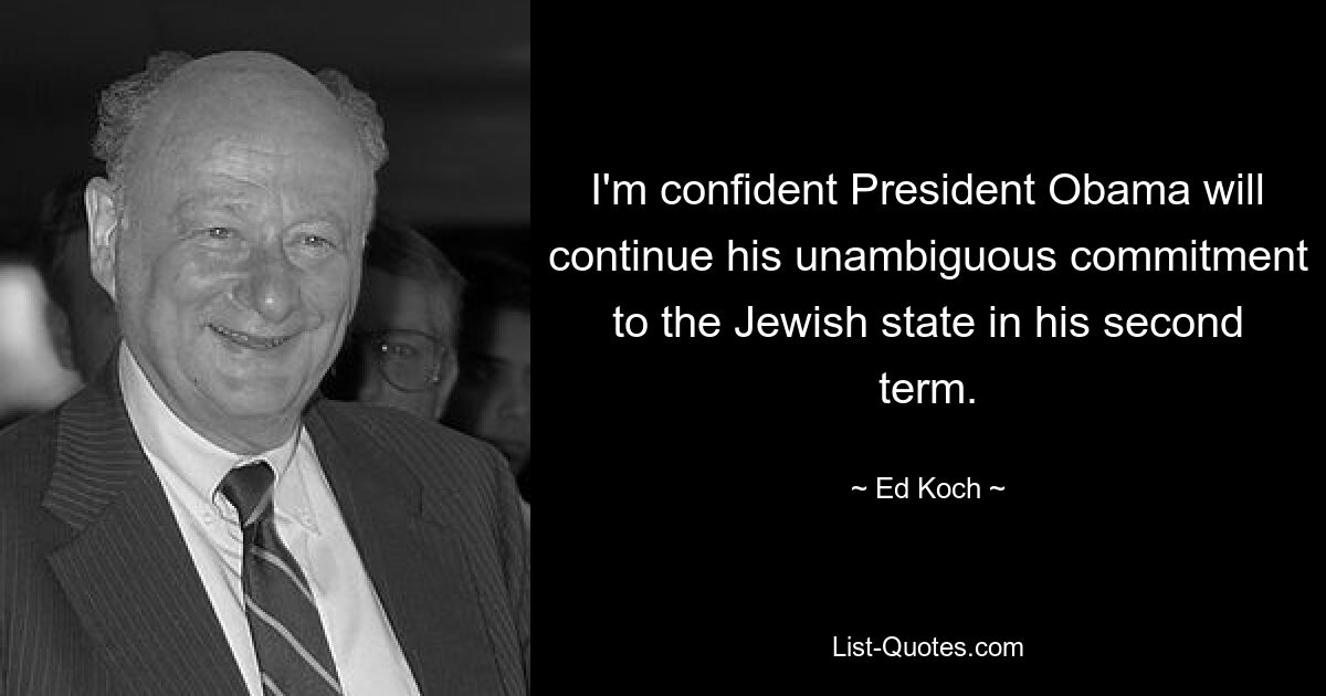 I'm confident President Obama will continue his unambiguous commitment to the Jewish state in his second term. — © Ed Koch