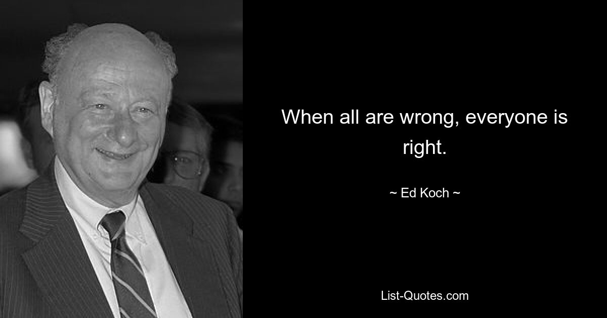 When all are wrong, everyone is right. — © Ed Koch