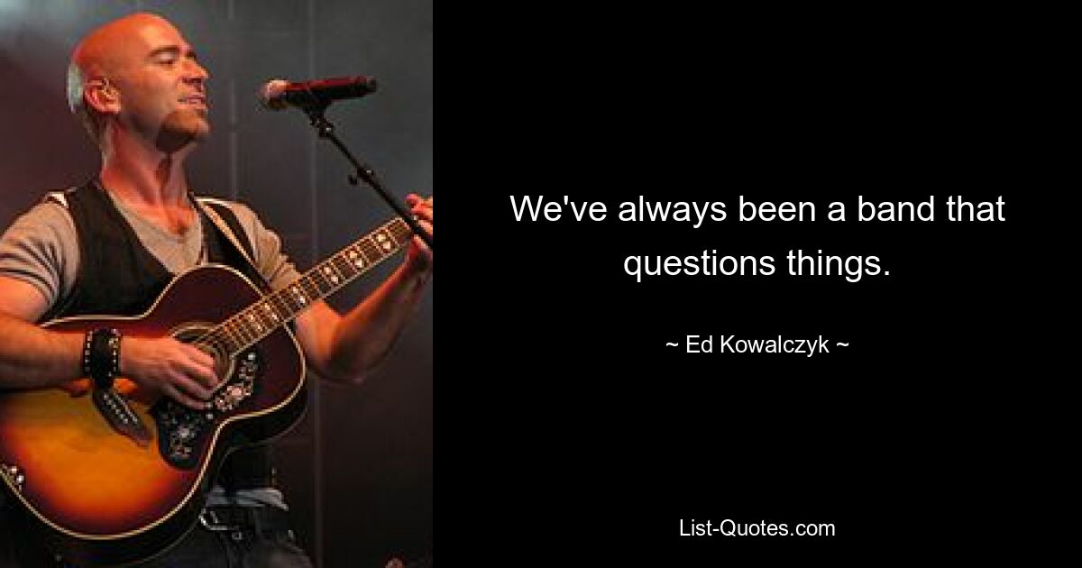 We've always been a band that questions things. — © Ed Kowalczyk