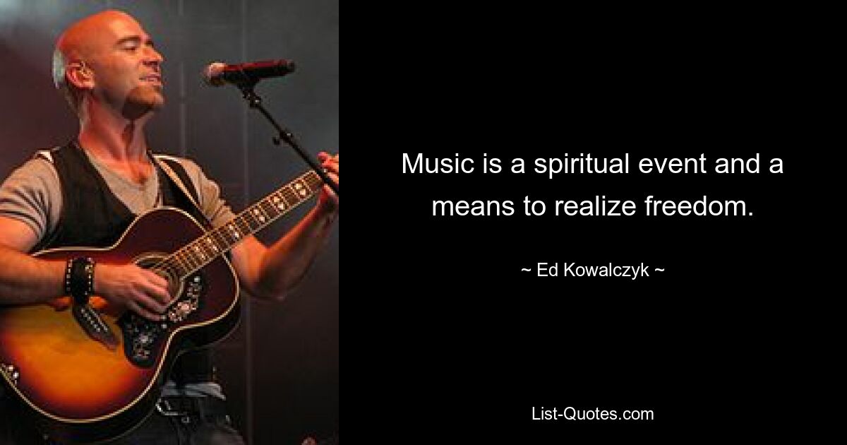 Music is a spiritual event and a means to realize freedom. — © Ed Kowalczyk