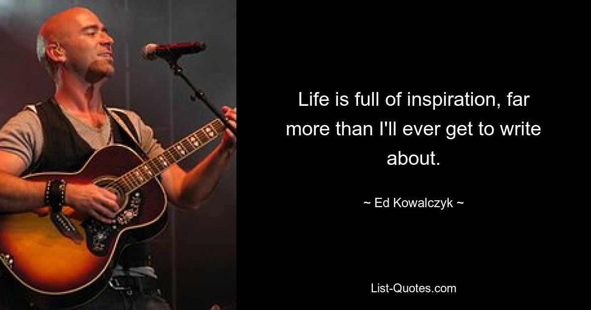 Life is full of inspiration, far more than I'll ever get to write about. — © Ed Kowalczyk