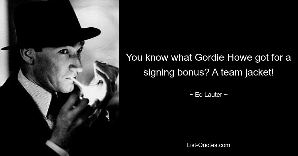 You know what Gordie Howe got for a signing bonus? A team jacket! — © Ed Lauter