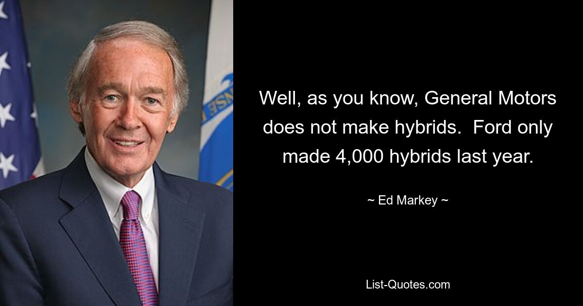 Well, as you know, General Motors does not make hybrids.  Ford only made 4,000 hybrids last year. — © Ed Markey