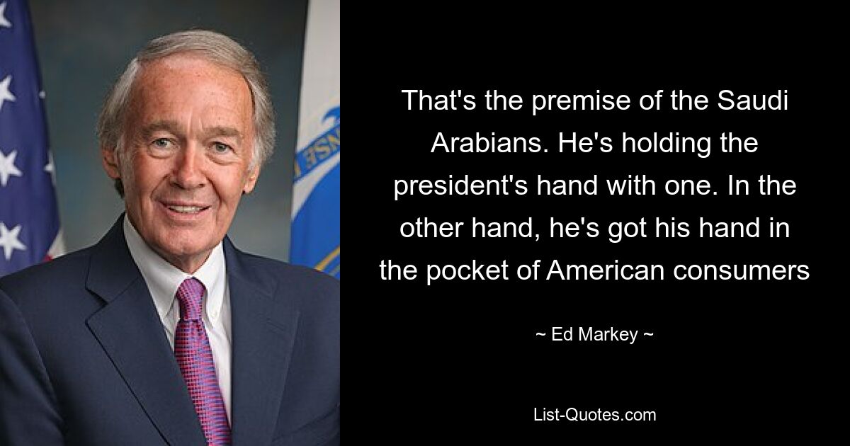 That's the premise of the Saudi Arabians. He's holding the president's hand with one. In the other hand, he's got his hand in the pocket of American consumers — © Ed Markey