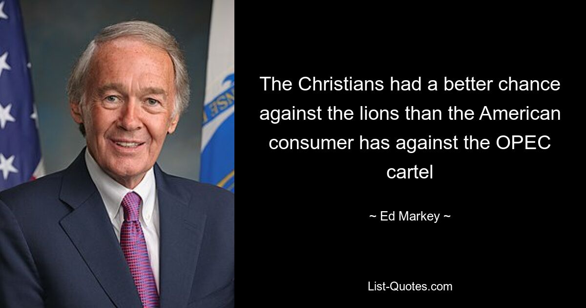 The Christians had a better chance against the lions than the American consumer has against the OPEC cartel — © Ed Markey