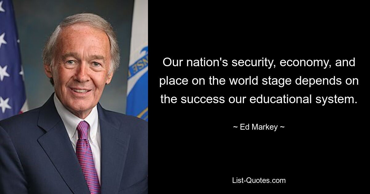 Our nation's security, economy, and place on the world stage depends on the success our educational system. — © Ed Markey