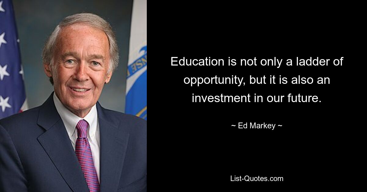 Education is not only a ladder of opportunity, but it is also an investment in our future. — © Ed Markey