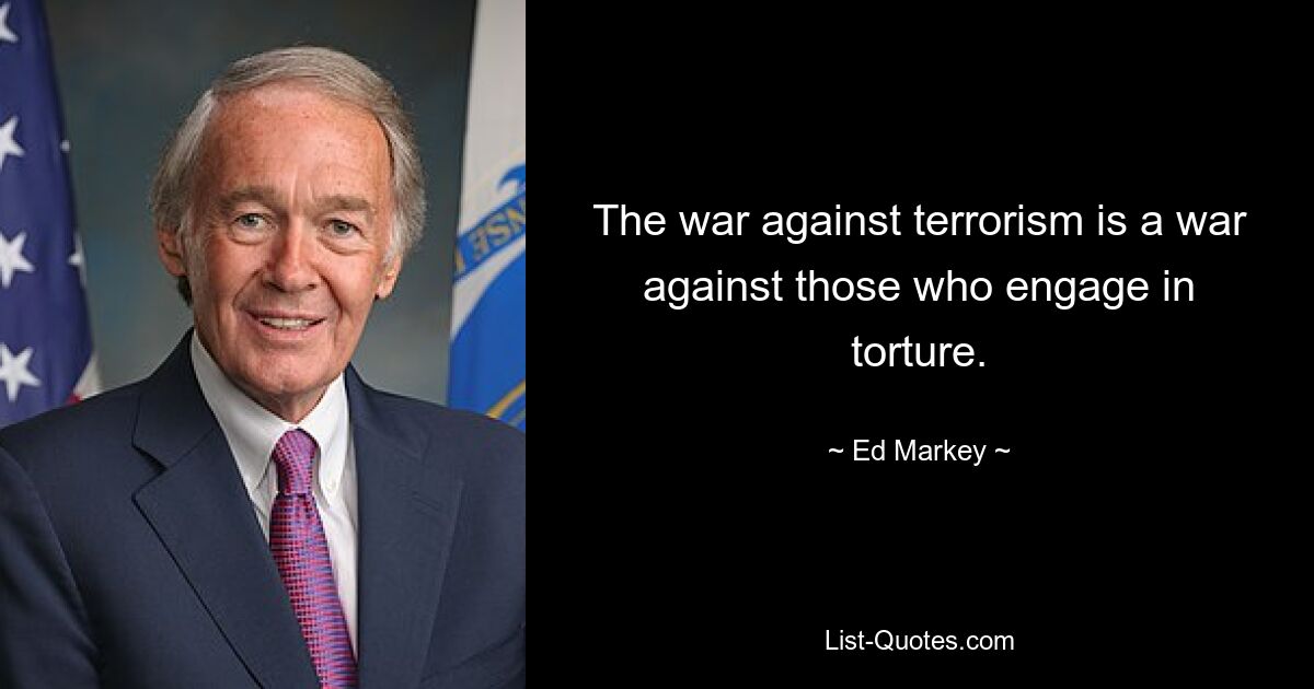 The war against terrorism is a war against those who engage in torture. — © Ed Markey