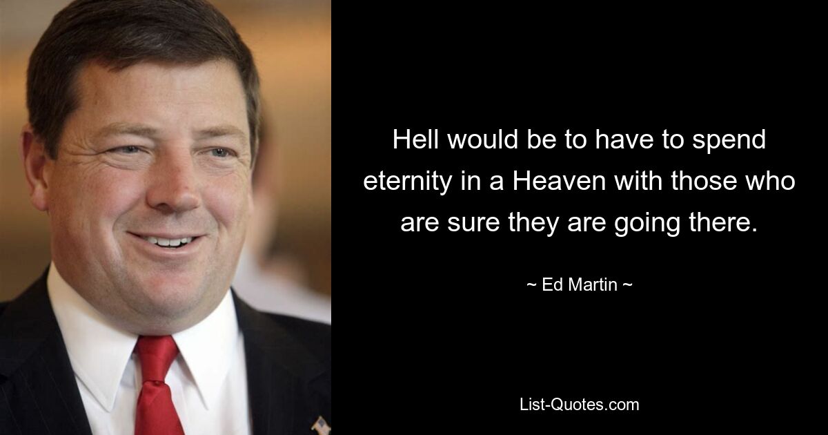 Hell would be to have to spend eternity in a Heaven with those who are sure they are going there. — © Ed Martin