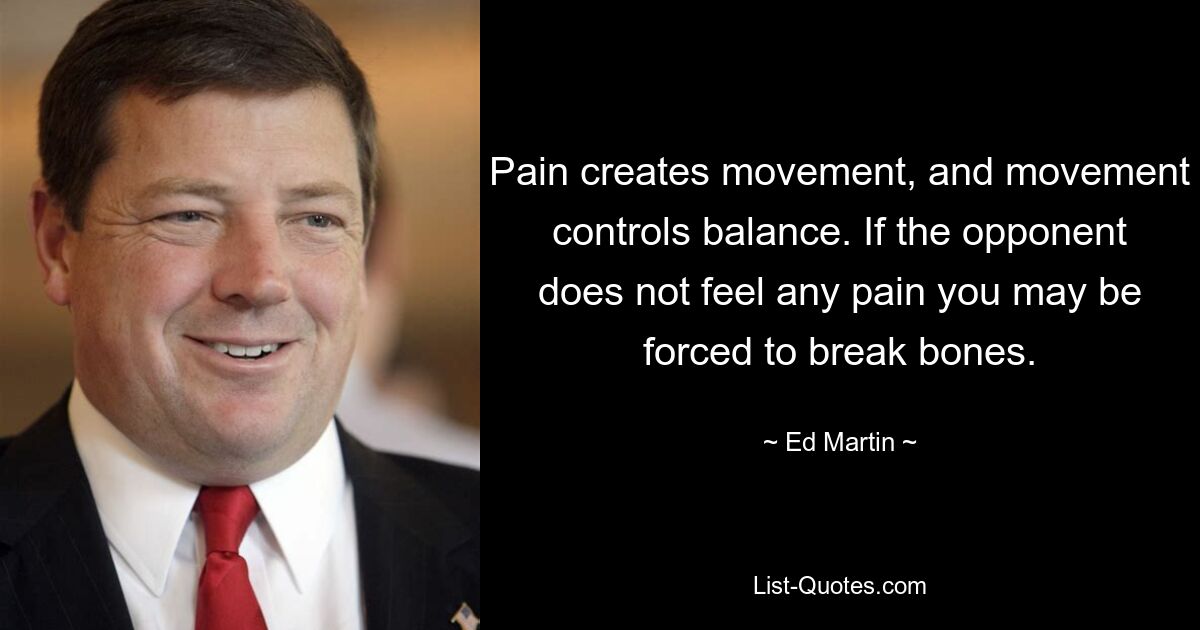 Pain creates movement, and movement controls balance. If the opponent does not feel any pain you may be forced to break bones. — © Ed Martin