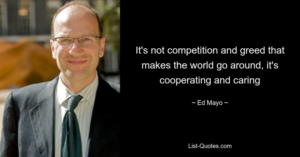 It's not competition and greed that makes the world go around, it's cooperating and caring — © Ed Mayo