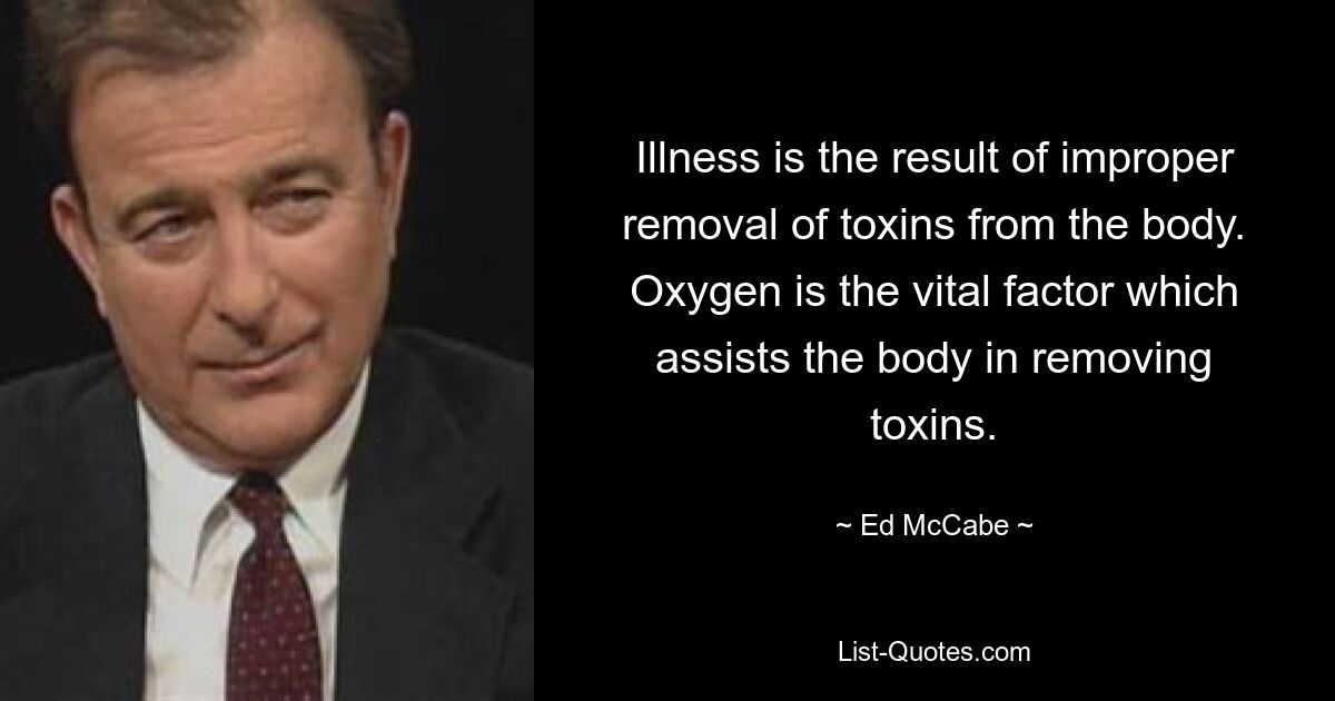 Illness is the result of improper removal of toxins from the body. Oxygen is the vital factor which assists the body in removing toxins. — © Ed McCabe