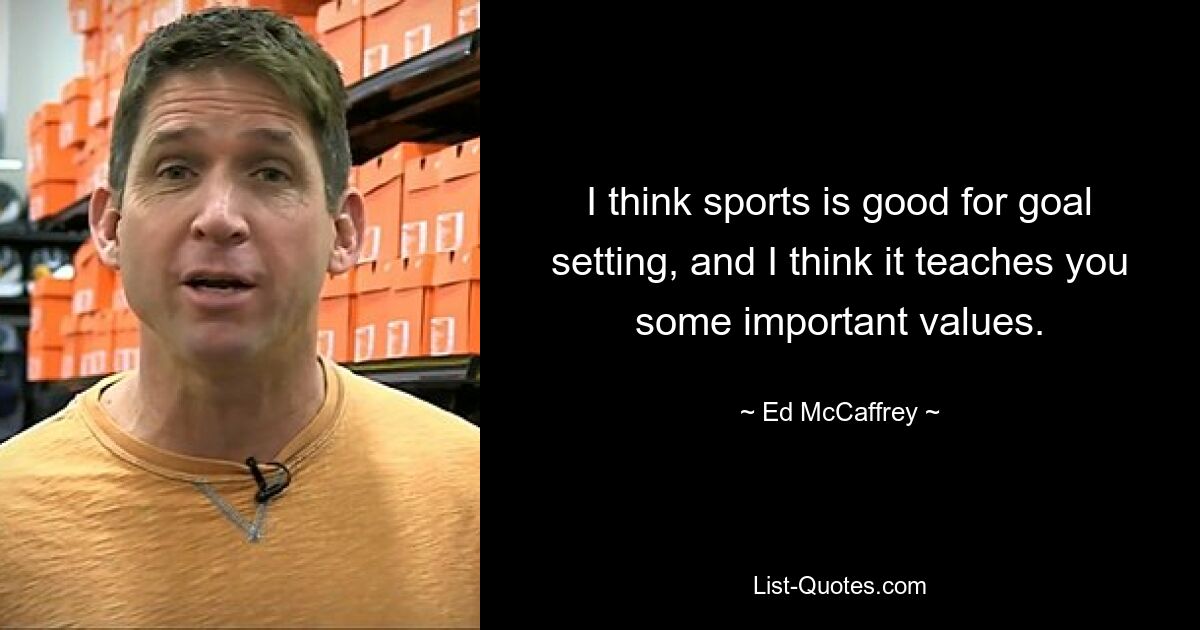 I think sports is good for goal setting, and I think it teaches you some important values. — © Ed McCaffrey