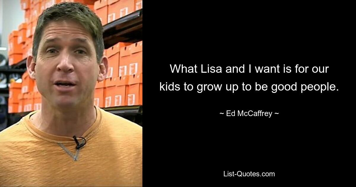 What Lisa and I want is for our kids to grow up to be good people. — © Ed McCaffrey