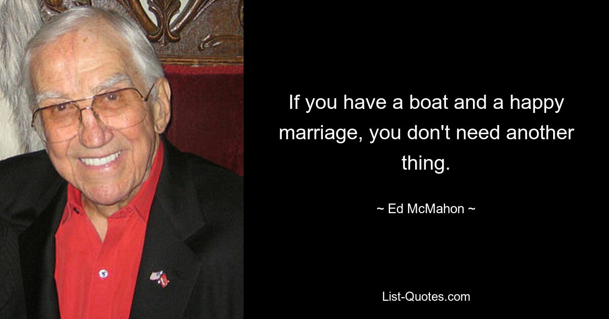 If you have a boat and a happy marriage, you don't need another thing. — © Ed McMahon