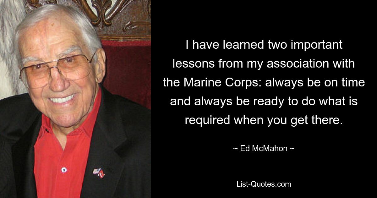 I have learned two important lessons from my association with the Marine Corps: always be on time and always be ready to do what is required when you get there. — © Ed McMahon