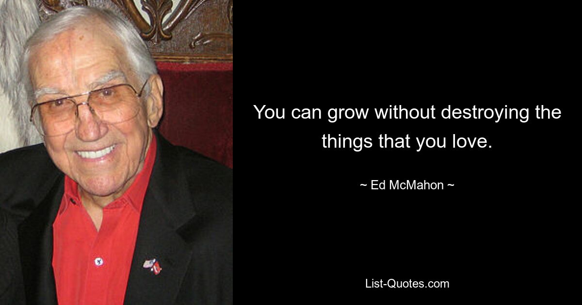 You can grow without destroying the things that you love. — © Ed McMahon