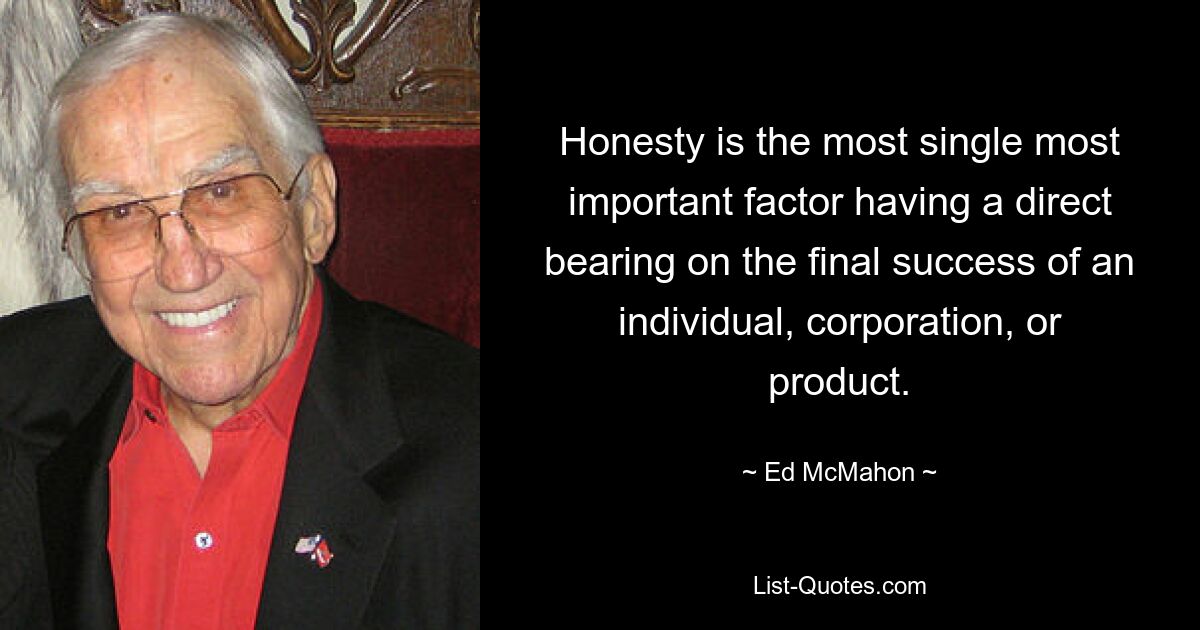 Honesty is the most single most important factor having a direct bearing on the final success of an individual, corporation, or product. — © Ed McMahon