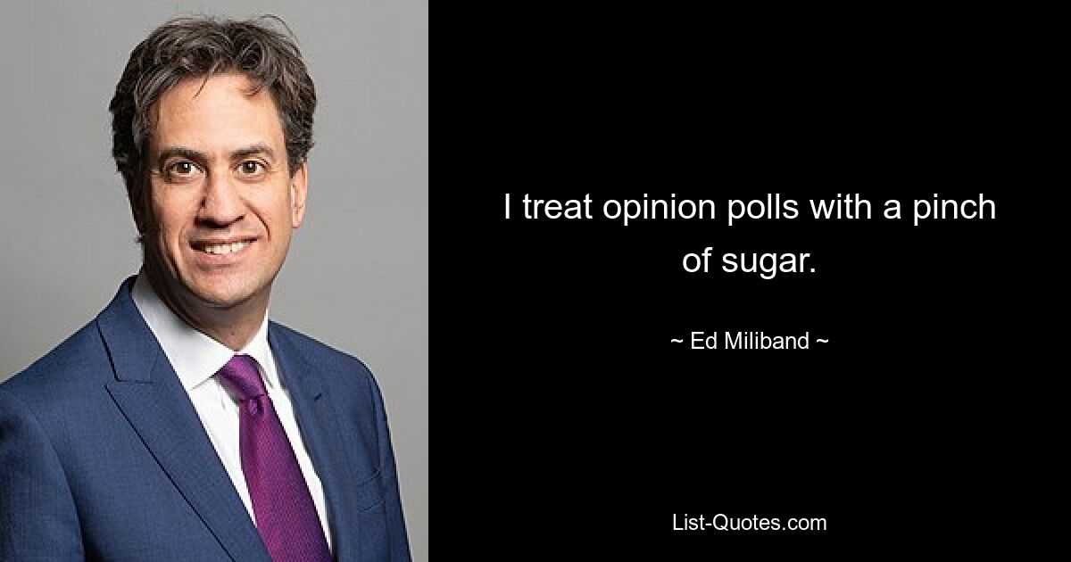 I treat opinion polls with a pinch of sugar. — © Ed Miliband