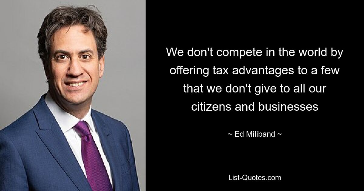 We don't compete in the world by offering tax advantages to a few that we don't give to all our citizens and businesses — © Ed Miliband