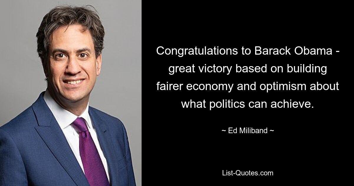 Congratulations to Barack Obama - great victory based on building fairer economy and optimism about what politics can achieve. — © Ed Miliband