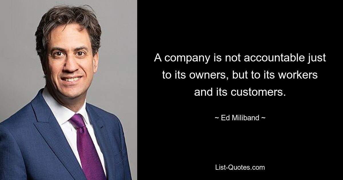 A company is not accountable just to its owners, but to its workers and its customers. — © Ed Miliband