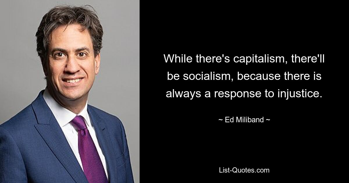 While there's capitalism, there'll be socialism, because there is always a response to injustice. — © Ed Miliband