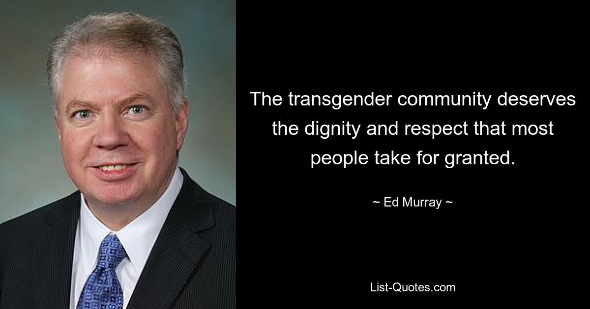 The transgender community deserves the dignity and respect that most people take for granted. — © Ed Murray