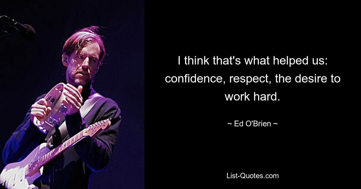 I think that's what helped us: confidence, respect, the desire to work hard. — © Ed O'Brien