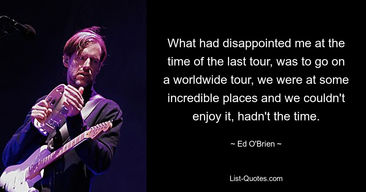 What had disappointed me at the time of the last tour, was to go on a worldwide tour, we were at some incredible places and we couldn't enjoy it, hadn't the time. — © Ed O'Brien