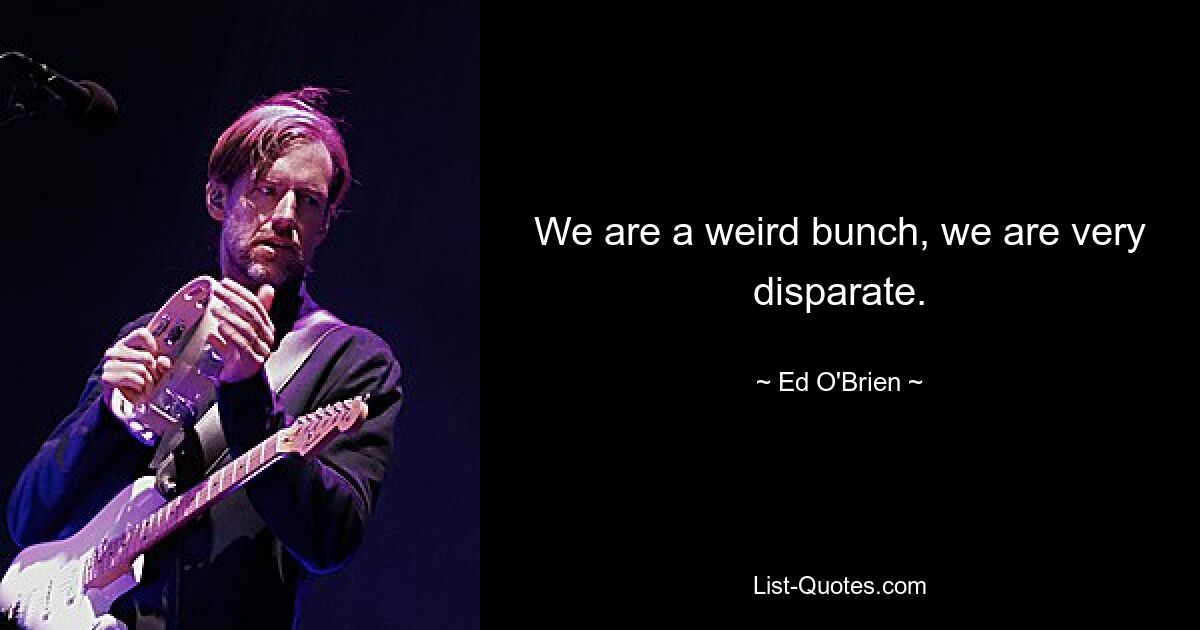 We are a weird bunch, we are very disparate. — © Ed O'Brien