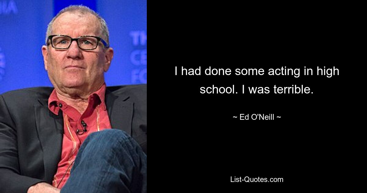 I had done some acting in high school. I was terrible. — © Ed O'Neill