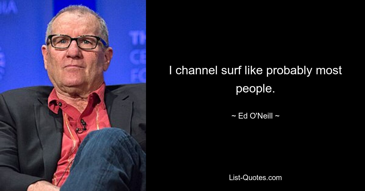 I channel surf like probably most people. — © Ed O'Neill