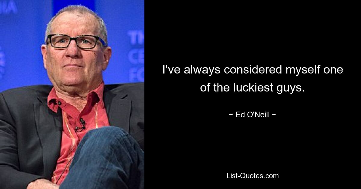 I've always considered myself one of the luckiest guys. — © Ed O'Neill