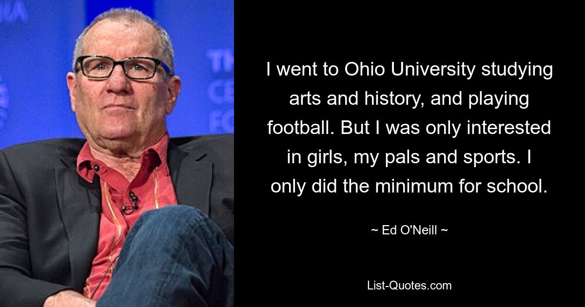 I went to Ohio University studying arts and history, and playing football. But I was only interested in girls, my pals and sports. I only did the minimum for school. — © Ed O'Neill