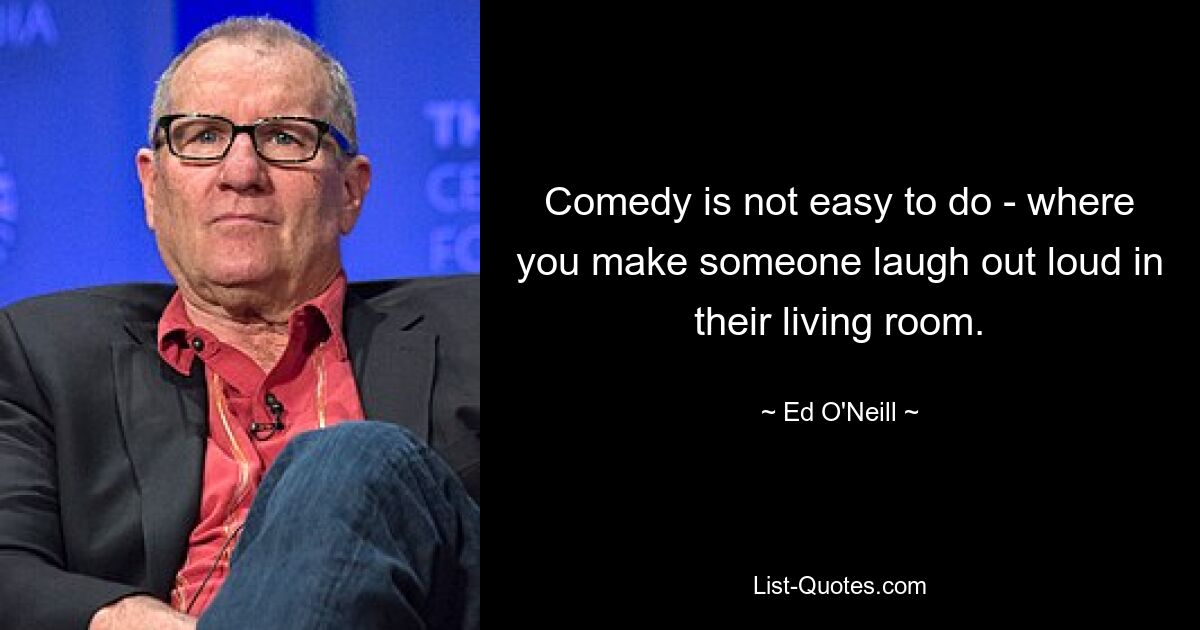 Comedy is not easy to do - where you make someone laugh out loud in their living room. — © Ed O'Neill