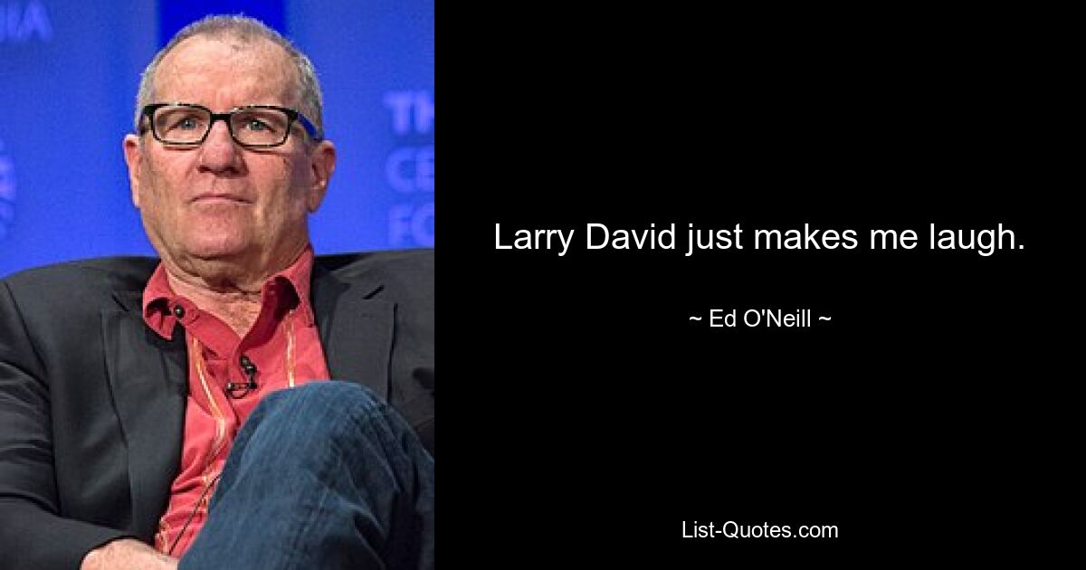 Larry David just makes me laugh. — © Ed O'Neill