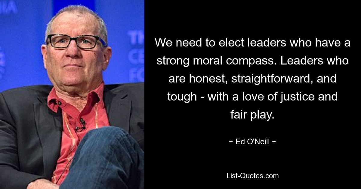 We need to elect leaders who have a strong moral compass. Leaders who are honest, straightforward, and tough - with a love of justice and fair play. — © Ed O'Neill