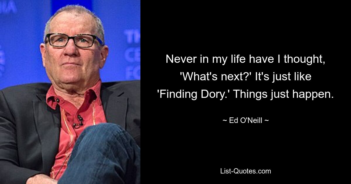 Never in my life have I thought, 'What's next?' It's just like 'Finding Dory.' Things just happen. — © Ed O'Neill