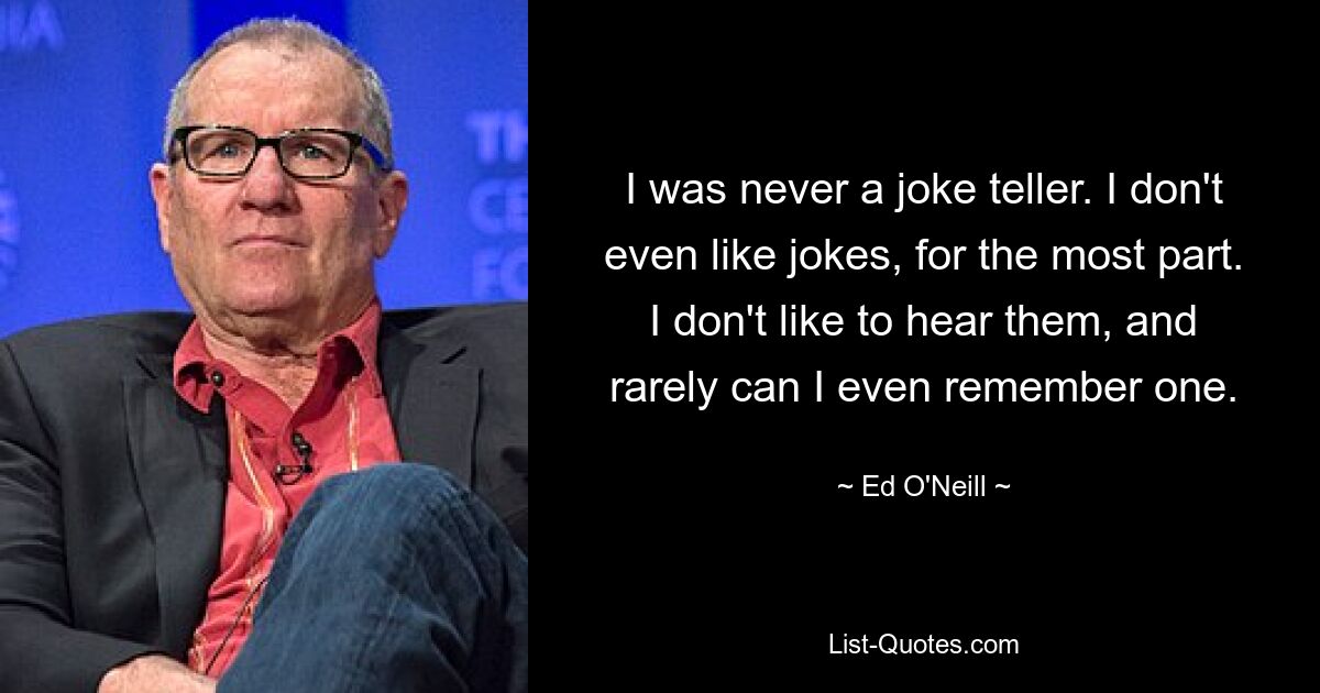 I was never a joke teller. I don't even like jokes, for the most part. I don't like to hear them, and rarely can I even remember one. — © Ed O'Neill